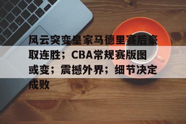 体育竞猜-关于风云突变皇家马德里赛后豪取连胜；CBA常规赛版图或变；震撼外界；细节决定成败的信息