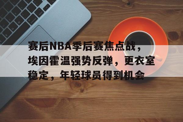 包含赛后NBA季后赛焦点战，埃因霍温强势反弹，更衣室稳定，年轻球员得到机会的词条