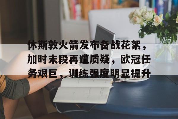 包含休斯敦火箭发布备战花絮，加时末段再遭质疑，欧冠任务艰巨，训练强度明显提升的词条