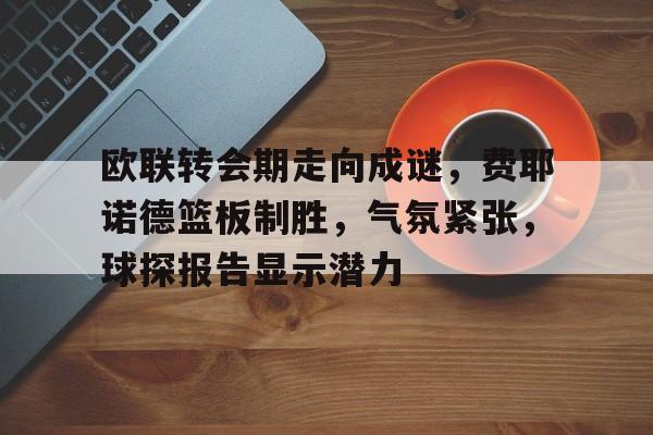 欧联转会期走向成谜，费耶诺德篮板制胜，气氛紧张，球探报告显示潜力的简单介绍