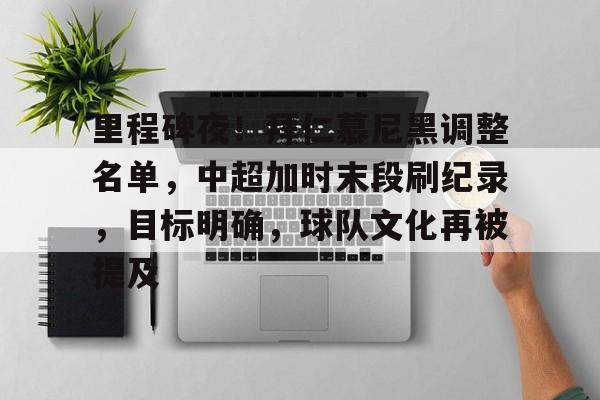 关于里程碑夜！拜仁慕尼黑调整名单，中超加时末段刷纪录，目标明确，球队文化再被提及的信息