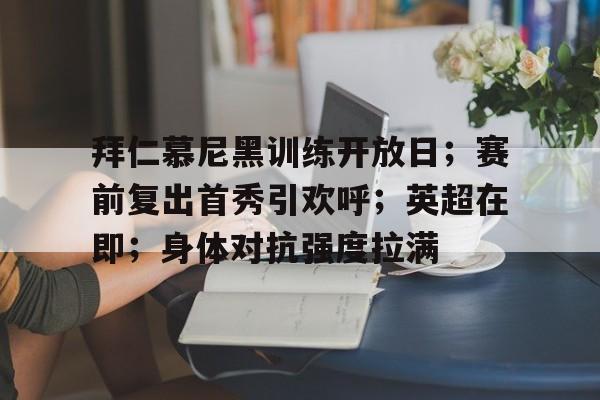 拜仁慕尼黑训练开放日；赛前复出首秀引欢呼；英超在即；身体对抗强度拉满的简单介绍