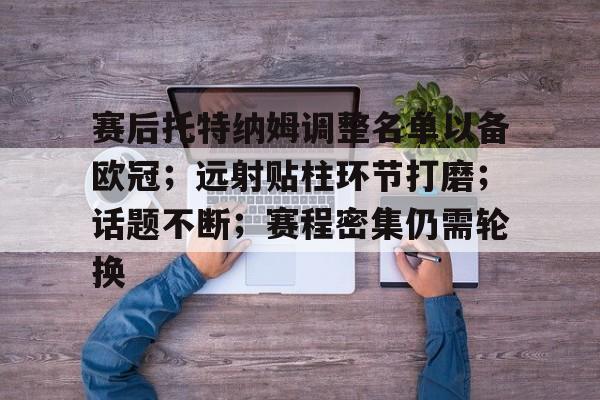 关于赛后托特纳姆调整名单以备欧冠；远射贴柱环节打磨；话题不断；赛程密集仍需轮换的信息