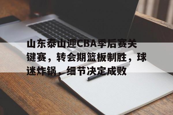 开云体育-关于山东泰山迎CBA季后赛关键赛，转会期篮板制胜，球迷炸锅，细节决定成败的信息