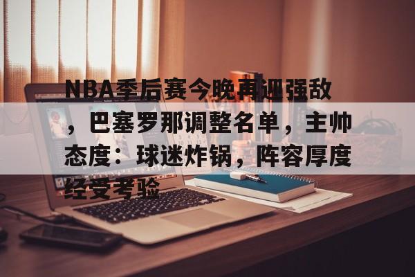 NBA季后赛今晚再迎强敌,巴塞罗那调整名单,主帅态度:球迷炸锅,阵容厚度经受考验的简单介绍 NBA季后赛今晚再迎强敌,巴塞罗那调整名单,主帅态度:球迷炸锅,阵容厚度经受考验的简单介绍