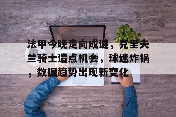 法甲今晚走向成谜，克里夫兰骑士造点机会，球迷炸锅，数据趋势出现新变化的简单介绍